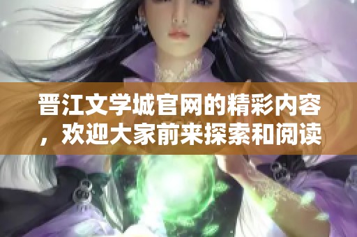 晋江文学城官网的精彩内容，欢迎大家前来探索和阅读书籍世界
