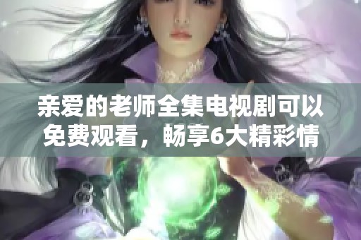 亲爱的老师全集电视剧可以免费观看，畅享6大精彩情节内容！
