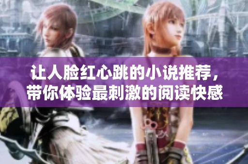 让人脸红心跳的小说推荐，带你体验最刺激的阅读快感