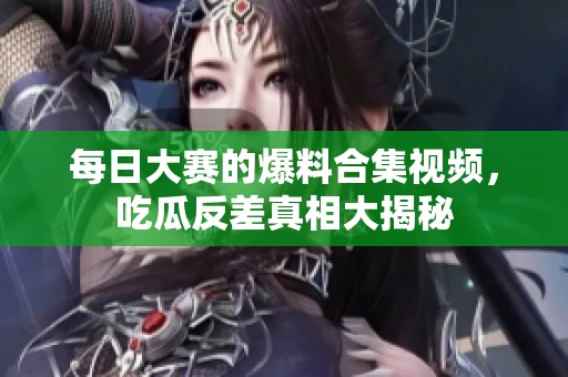每日大赛的爆料合集视频，吃瓜反差真相大揭秘