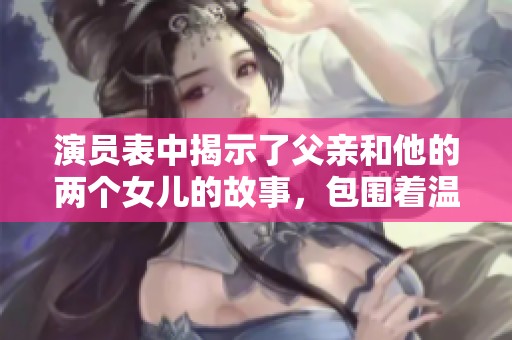 演员表中揭示了父亲和他的两个女儿的故事，包围着温情与成长