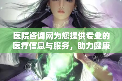 医院咨询网为您提供专业的医疗信息与服务，助力健康生活新选择