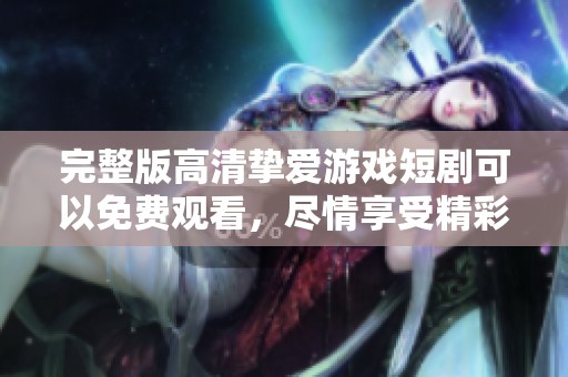完整版高清挚爱游戏短剧可以免费观看，尽情享受精彩内容乐趣！