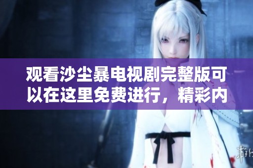 观看沙尘暴电视剧完整版可以在这里免费进行，精彩内容不容错过！