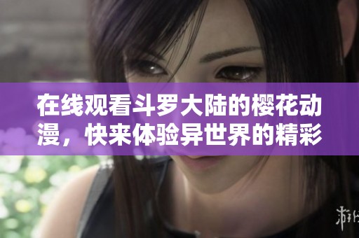 在线观看斗罗大陆的樱花动漫，快来体验异世界的精彩冒险吧！