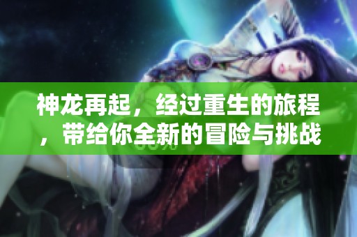 神龙再起，经过重生的旅程，带给你全新的冒险与挑战