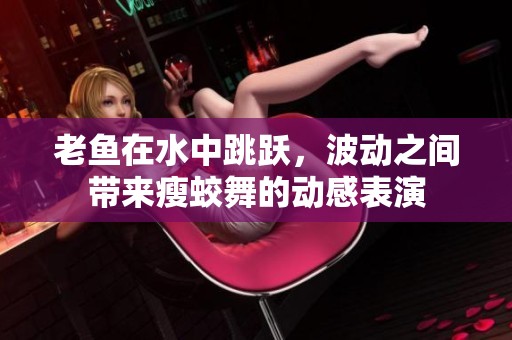 老鱼在水中跳跃，波动之间带来瘦蛟舞的动感表演