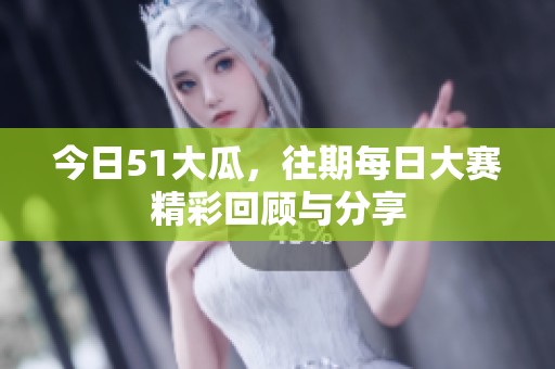 今日51大瓜，往期每日大赛精彩回顾与分享