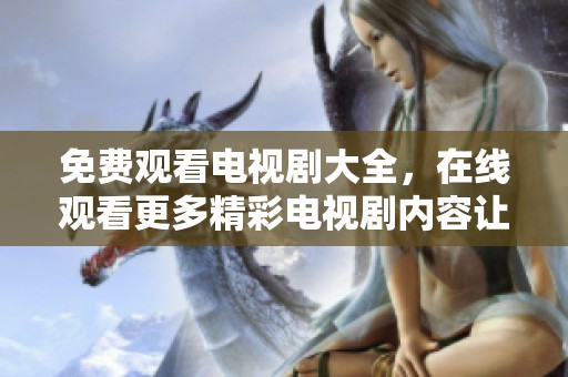 免费观看电视剧大全，在线观看更多精彩电视剧内容让你畅享无限乐趣