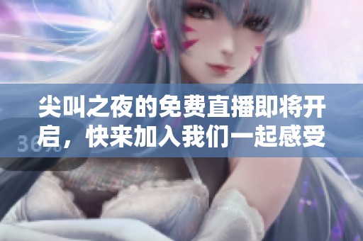 尖叫之夜的免费直播即将开启，快来加入我们一起感受精彩时刻！