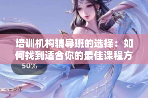 培训机构辅导班的选择：如何找到适合你的最佳课程方案