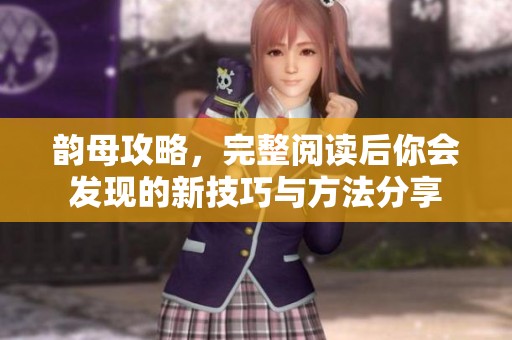 韵母攻略，完整阅读后你会发现的新技巧与方法分享