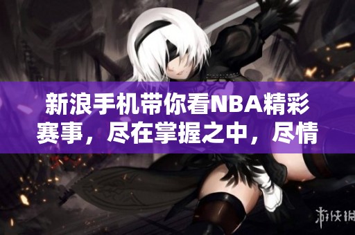 新浪手机带你看NBA精彩赛事，尽在掌握之中，尽情享受篮球魅力