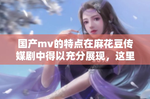 国产mv的特点在麻花豆传媒剧中得以充分展现，这里值得关注的元素颇多。