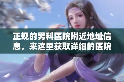 正规的男科医院附近地址信息，来这里获取详细的医院位置和联系方式