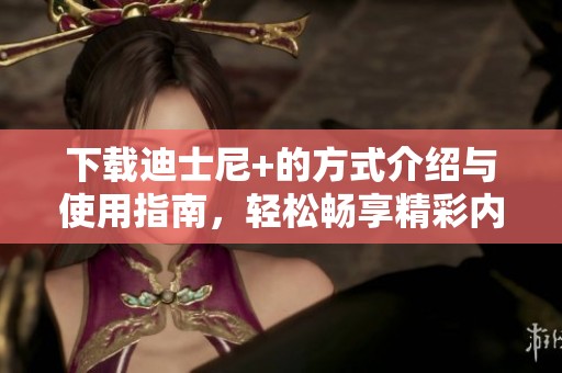 下载迪士尼+的方式介绍与使用指南，轻松畅享精彩内容