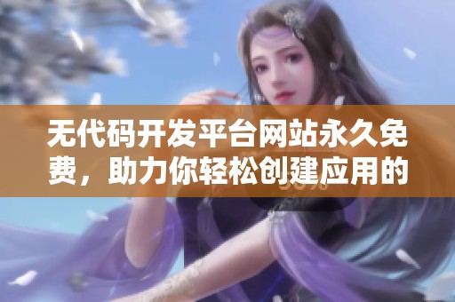 无代码开发平台网站永久免费，助力你轻松创建应用的全新选择
