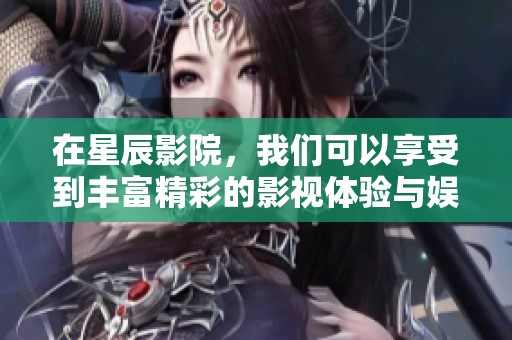 在星辰影院，我们可以享受到丰富精彩的影视体验与娱乐活动