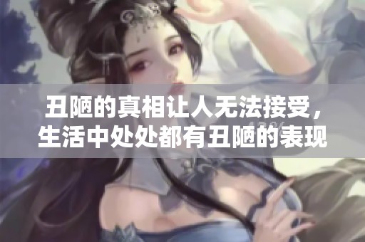 丑陋的真相让人无法接受，生活中处处都有丑陋的表现