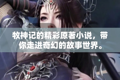 牧神记的精彩原著小说，带你走进奇幻的故事世界。