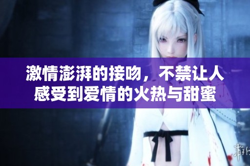 激情澎湃的接吻，不禁让人感受到爱情的火热与甜蜜