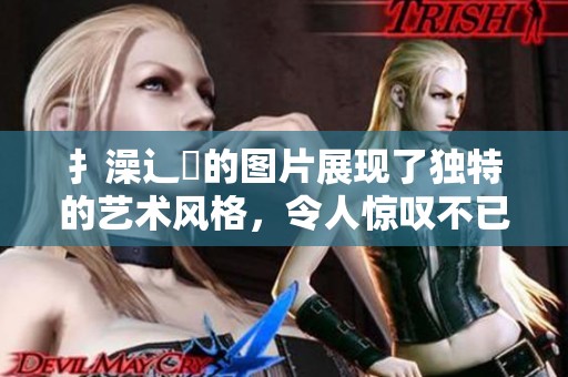 扌澡辶畐的图片展现了独特的艺术风格，令人惊叹不已。这样的作品值得细细品味与欣赏。