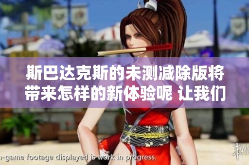 斯巴达克斯的未测减除版将带来怎样的新体验呢 让我们一起期待吧