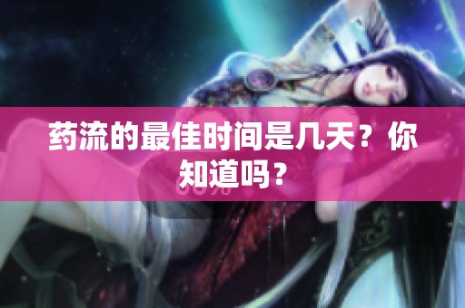 药流的最佳时间是几天？你知道吗？