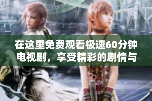 在这里免费观看极速60分钟电视剧，享受精彩的剧情与刺激的体验