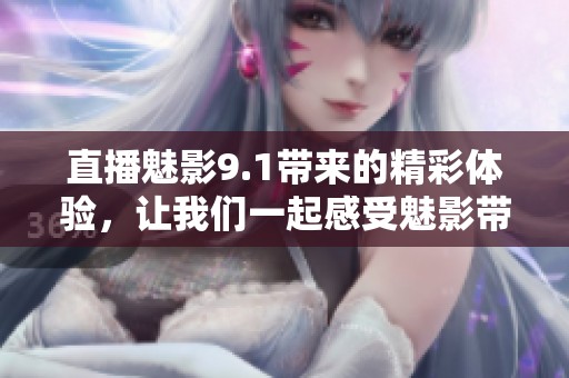 直播魅影9.1带来的精彩体验，让我们一起感受魅影带来的新视角