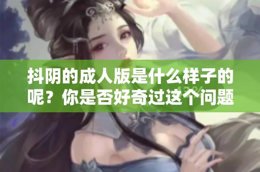 抖阴的**版是什么样子的呢？你是否好奇过这个问题？