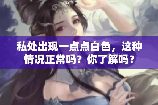 私处出现一点点白色，这种情况正常吗？你了解吗？