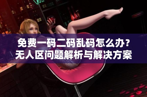免费一码二码乱码怎么办？无人区问题解析与解决方案分享