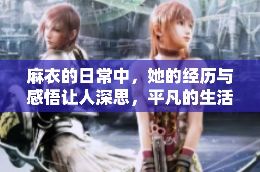 麻衣的日常中，她的经历与感悟让人深思，平凡的生活充满了不平凡的故事。