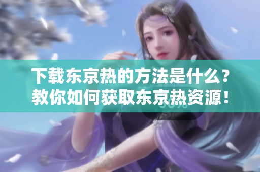 下载东京热的方法是什么？教你如何获取东京热资源！