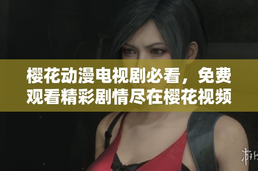 樱花动漫电视剧必看，免费观看精彩剧情尽在樱花视频之中