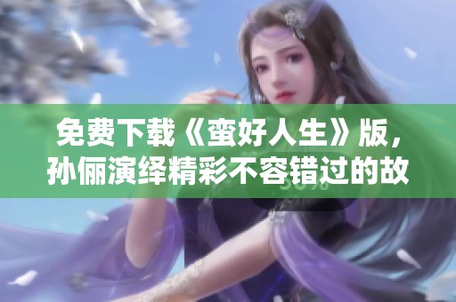 免费下载《蛮好人生》版，孙俪演绎精彩不容错过的故事！