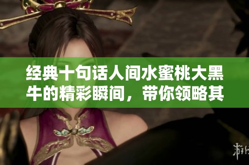 经典十句话人间水蜜桃大黑牛的精彩瞬间，带你领略其中的魅力与智慧