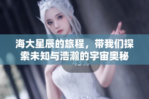 海大星辰的旅程，带我们探索未知与浩瀚的宇宙奥秘