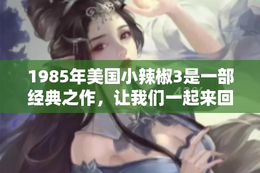 1985年美国小辣椒3是一部经典之作，让我们一起来回顾一下这部电影的魅力吧