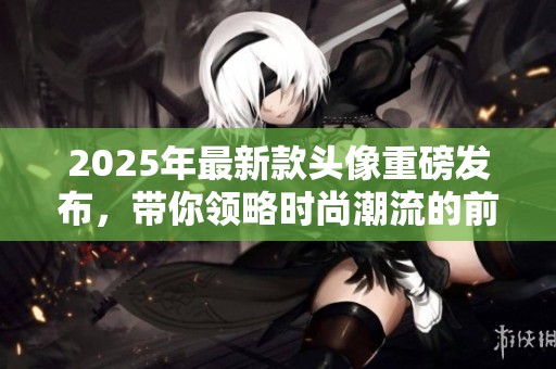 2025年最新款头像重磅发布，带你领略时尚潮流的前沿设计