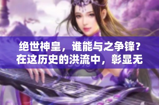 绝世神皇，谁能与之争锋？在这历史的洪流中，彰显无与伦比的力量与荣耀。