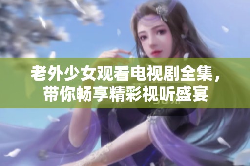 老外少女观看电视剧全集，带你畅享精彩视听盛宴