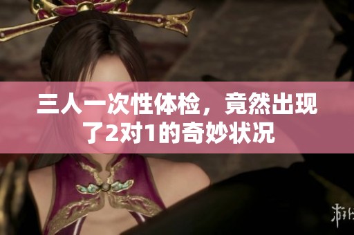 三人一次性体检，竟然出现了2对1的奇妙状况