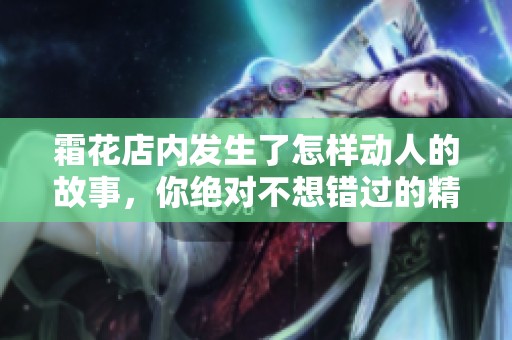 霜花店内发生了怎样动人的故事，你绝对不想错过的精彩情节都在这里！