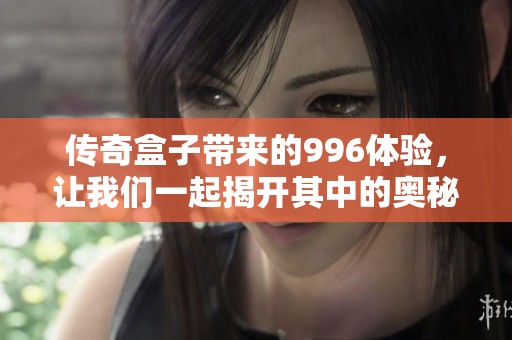 传奇盒子带来的996体验，让我们一起揭开其中的奥秘和魅力