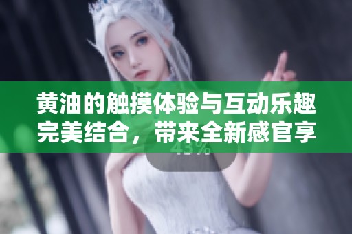 黄油的触摸体验与互动乐趣完美结合，带来全新感官享受