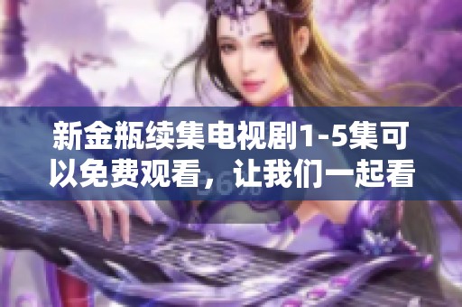 新金瓶续集电视剧1-5集可以免费观看，让我们一起看看精彩内容吧