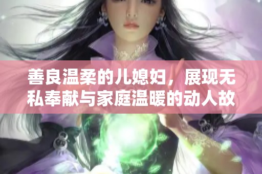 善良温柔的儿媳妇，展现无私奉献与家庭温暖的动人故事