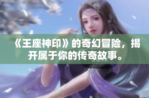 《王座神印》的奇幻冒险，揭开属于你的传奇故事。